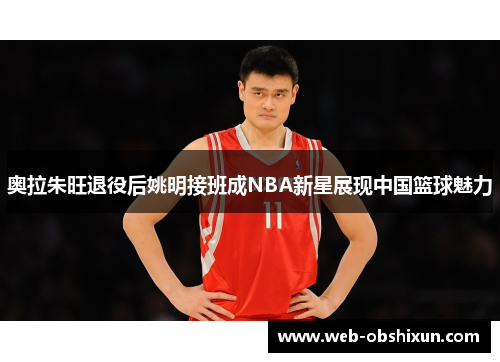 奥拉朱旺退役后姚明接班成NBA新星展现中国篮球魅力