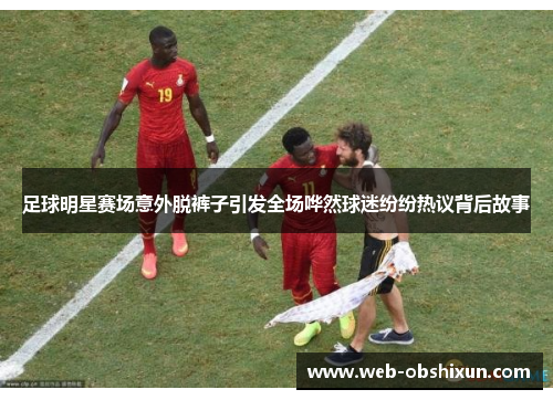 足球明星赛场意外脱裤子引发全场哗然球迷纷纷热议背后故事