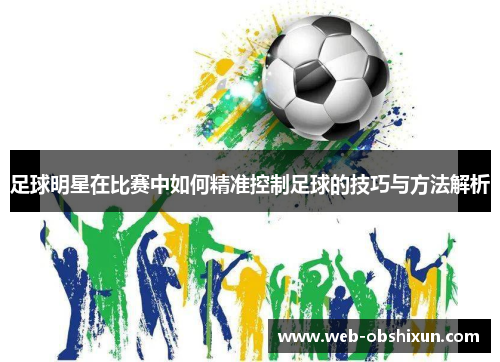 足球明星在比赛中如何精准控制足球的技巧与方法解析